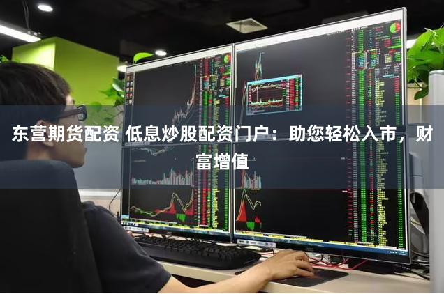 东营期货配资 低息炒股配资门户：助您轻松入市，财富增值
