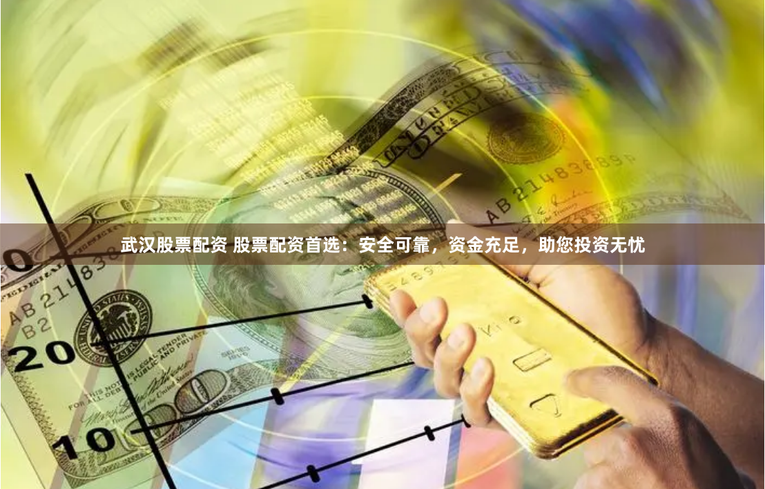 武汉股票配资 股票配资首选：安全可靠，资金充足，助您投资无忧