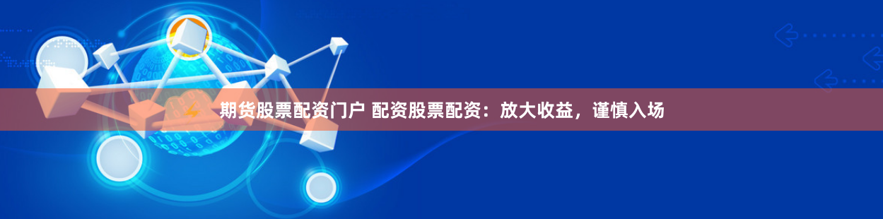 期货股票配资门户 配资股票配资：放大收益，谨慎入场