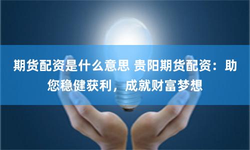 期货配资是什么意思 贵阳期货配资：助您稳健获利，成就财富梦想
