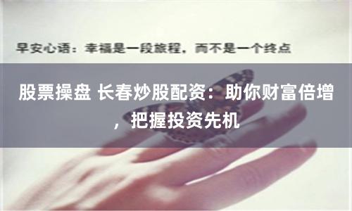 股票操盘 长春炒股配资：助你财富倍增，把握投资先机