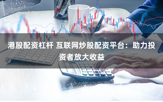港股配资杠杆 互联网炒股配资平台：助力投资者放大收益