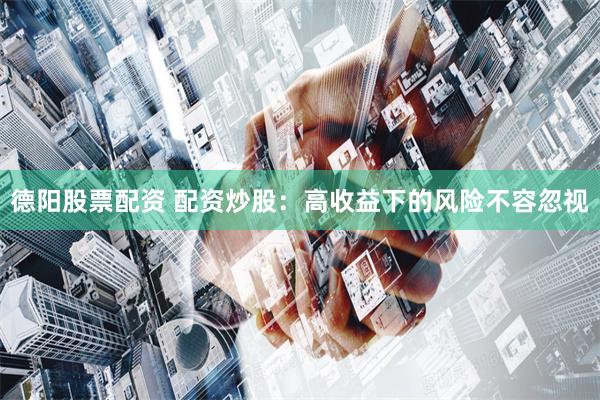 德阳股票配资 配资炒股：高收益下的风险不容忽视
