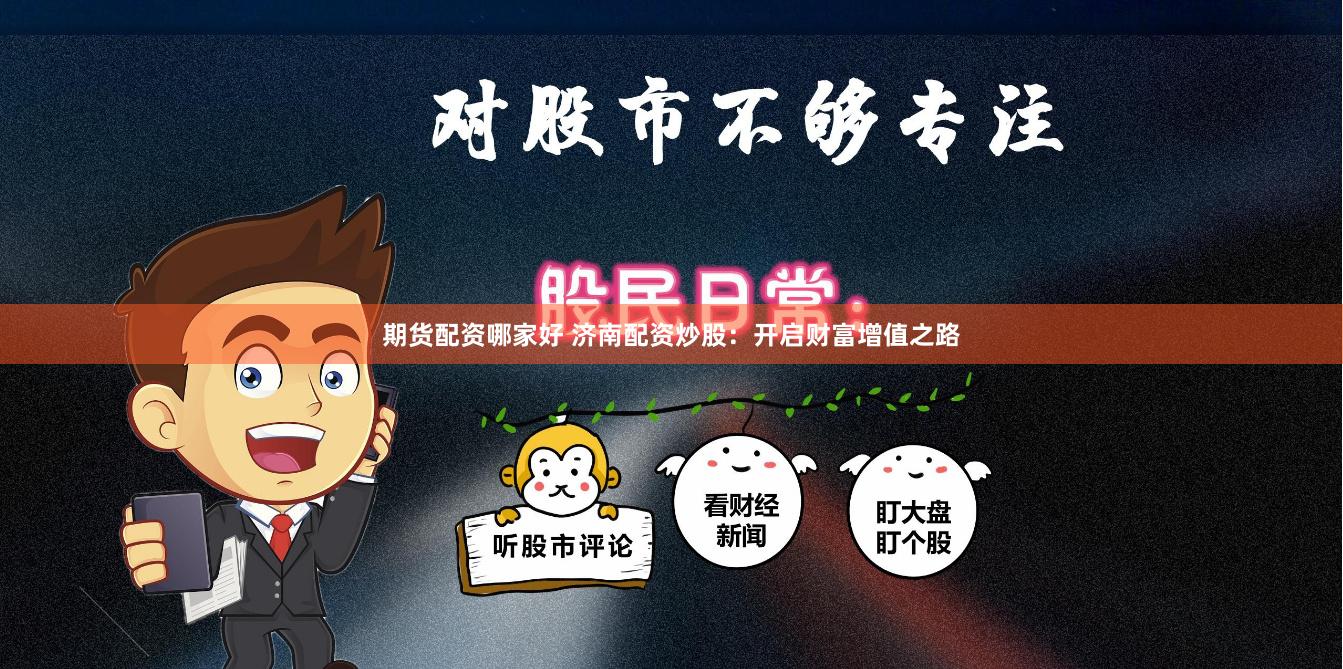 期货配资哪家好 济南配资炒股：开启财富增值之路
