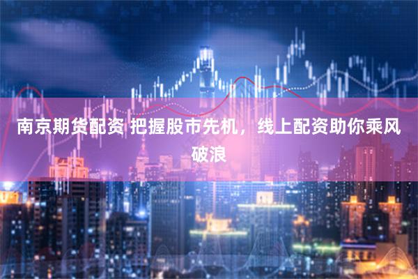 南京期货配资 把握股市先机，线上配资助你乘风破浪