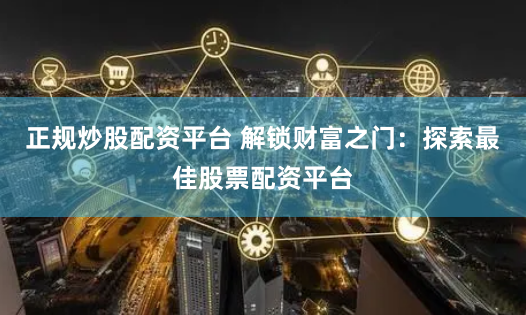 正规炒股配资平台 解锁财富之门：探索最佳股票配资平台
