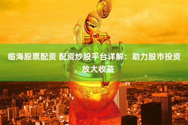 临海股票配资 配资炒股平台详解：助力股市投资，放大收益