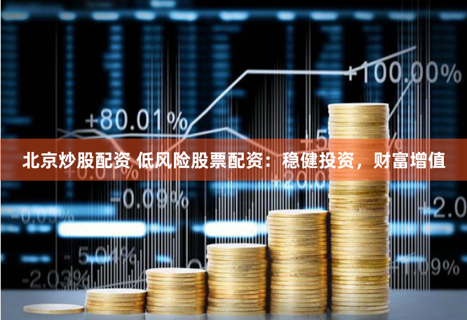 北京炒股配资 低风险股票配资：稳健投资，财富增值