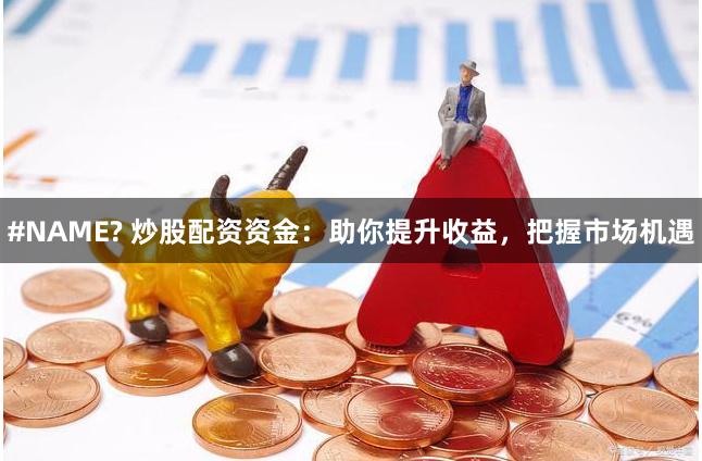 #NAME? 炒股配资资金：助你提升收益，把握市场机遇