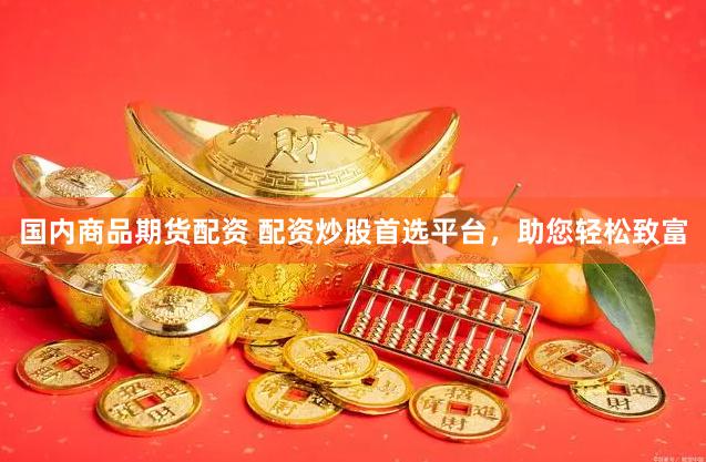国内商品期货配资 配资炒股首选平台，助您轻松致富