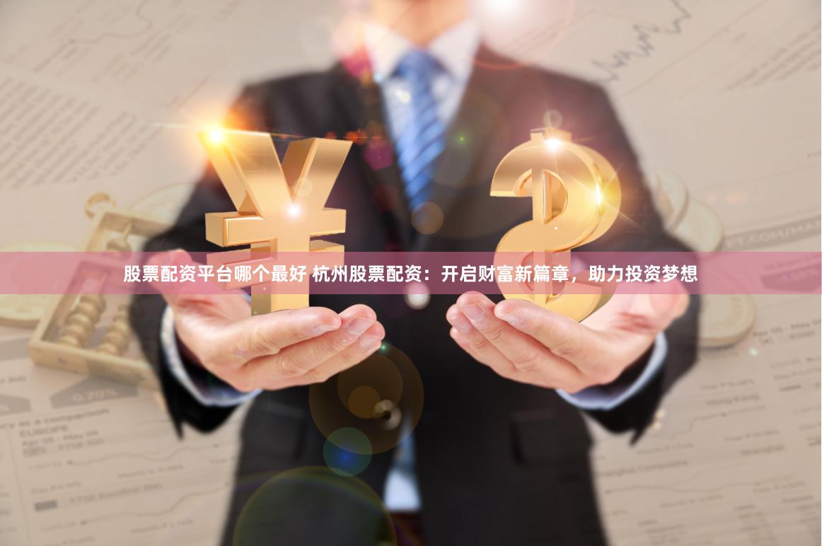 股票配资平台哪个最好 杭州股票配资：开启财富新篇章，助力投资梦想