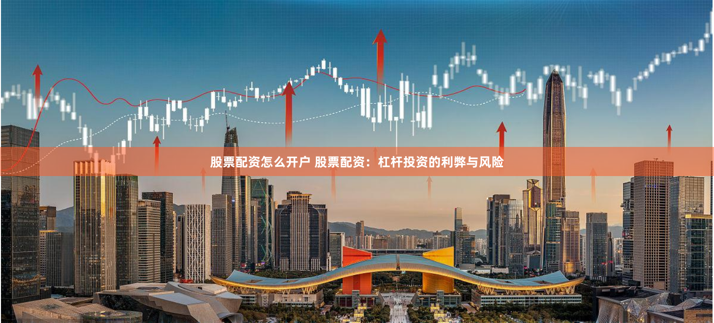 股票配资怎么开户 股票配资：杠杆投资的利弊与风险