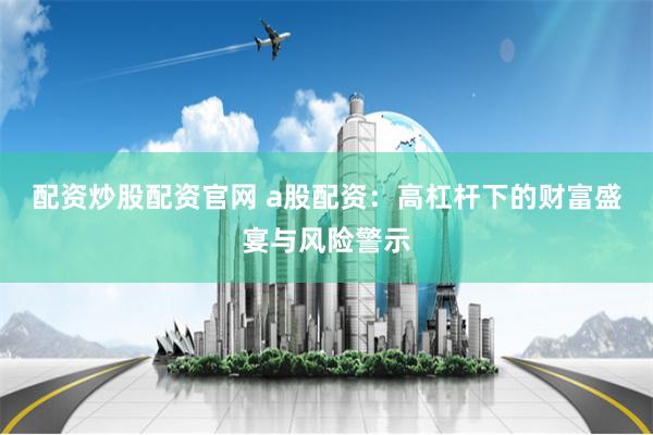 配资炒股配资官网 a股配资：高杠杆下的财富盛宴与风险警示