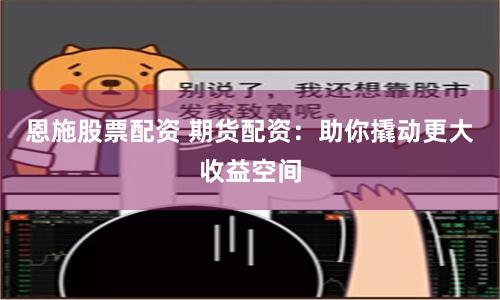恩施股票配资 期货配资：助你撬动更大收益空间