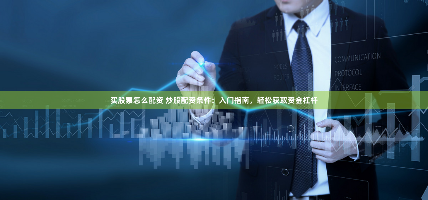 买股票怎么配资 炒股配资条件：入门指南，轻松获取资金杠杆