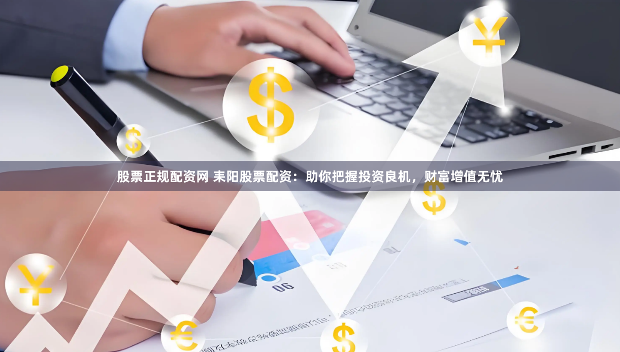 股票正规配资网 耒阳股票配资：助你把握投资良机，财富增值无忧