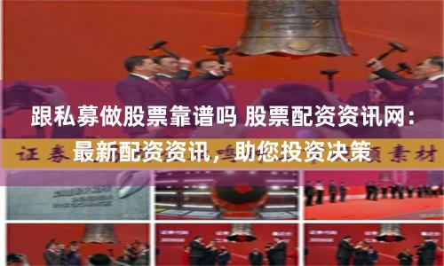 跟私募做股票靠谱吗 股票配资资讯网：最新配资资讯，助您投资决策