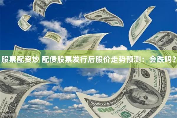 股票配资炒 配债股票发行后股价走势预测：会跌吗？