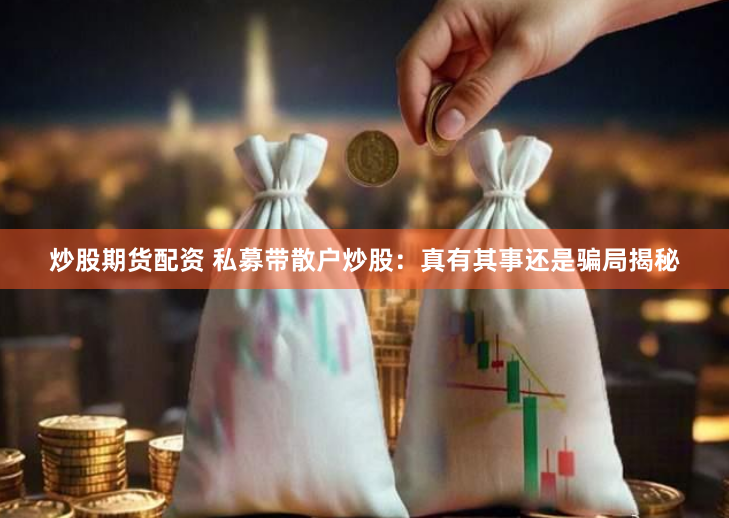 炒股期货配资 私募带散户炒股：真有其事还是骗局揭秘