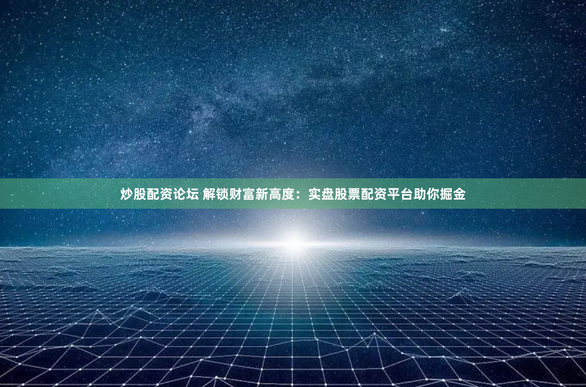 炒股配资论坛 解锁财富新高度：实盘股票配资平台助你掘金