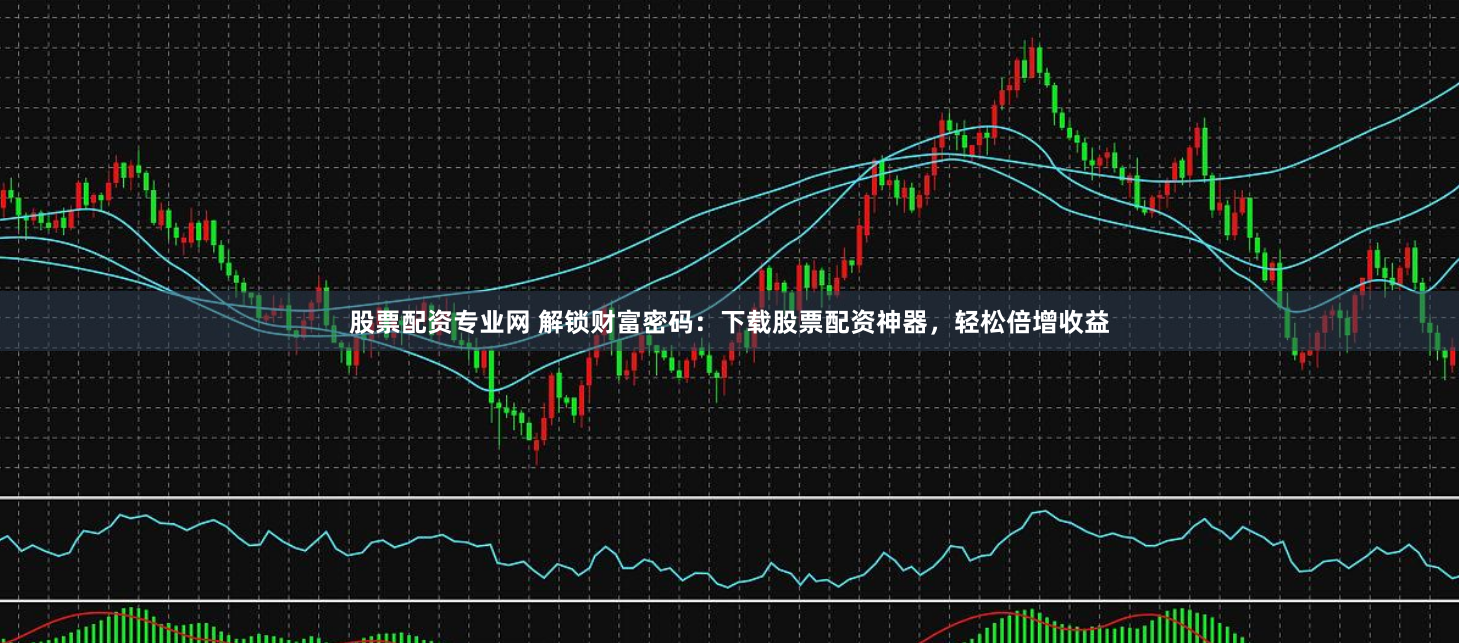 股票配资专业网 解锁财富密码：下载股票配资神器，轻松倍增收益