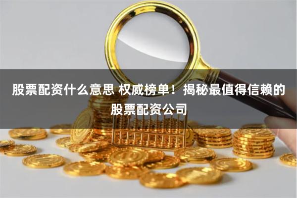 股票配资什么意思 权威榜单！揭秘最值得信赖的股票配资公司