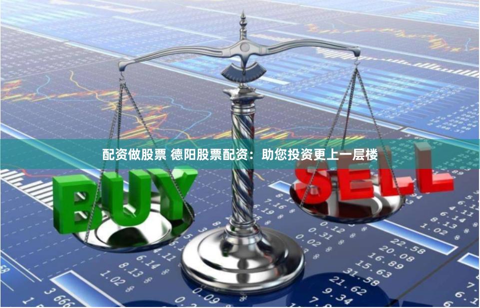 配资做股票 德阳股票配资：助您投资更上一层楼