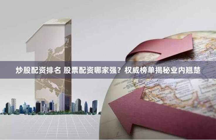 炒股配资排名 股票配资哪家强？权威榜单揭秘业内翘楚