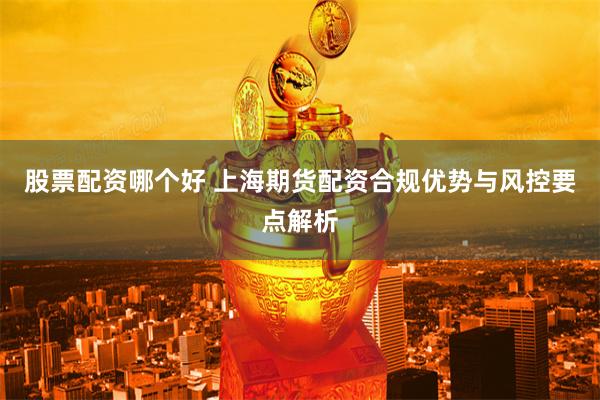 股票配资哪个好 上海期货配资合规优势与风控要点解析