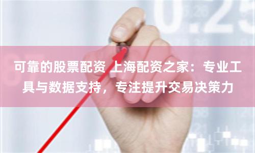 可靠的股票配资 上海配资之家：专业工具与数据支持，专注提升交易决策力