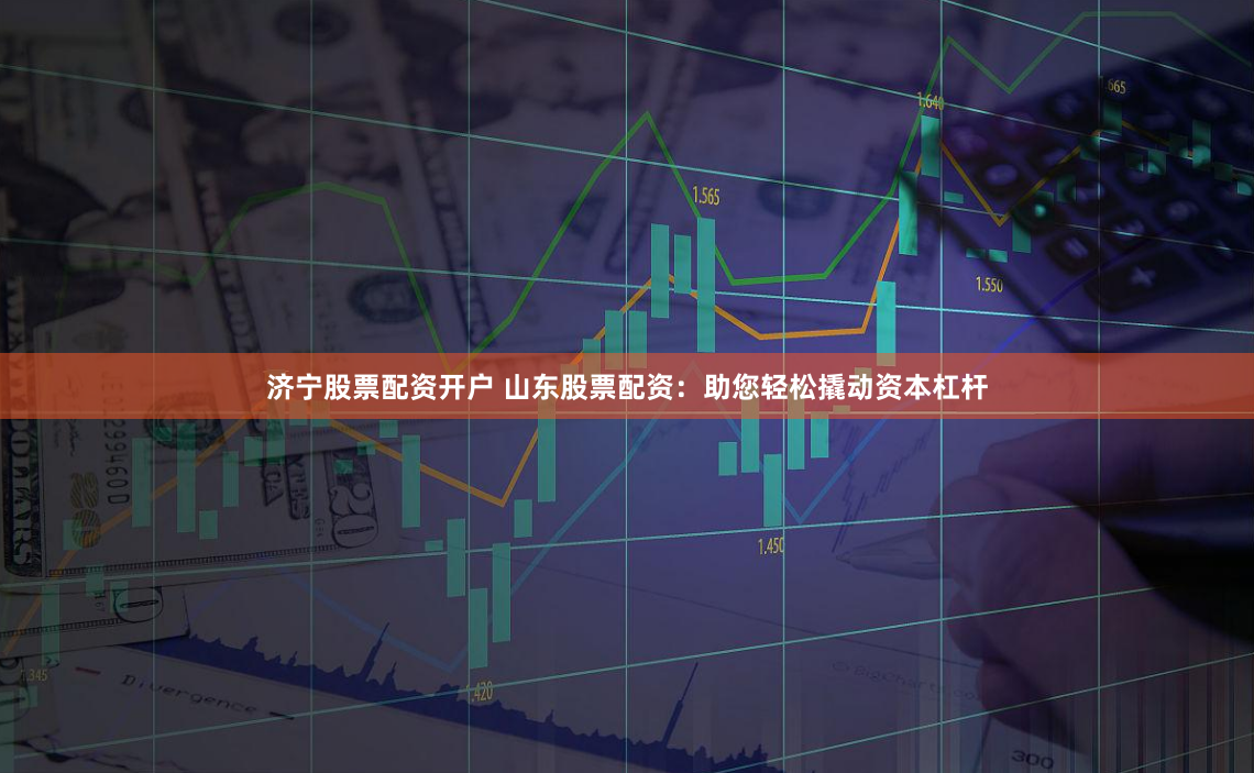 济宁股票配资开户 山东股票配资：助您轻松撬动资本杠杆