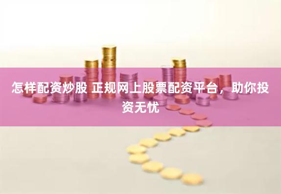 怎样配资炒股 正规网上股票配资平台，助你投资无忧
