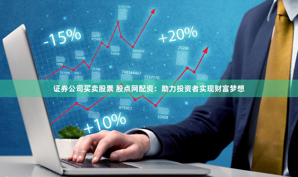 证券公司买卖股票 股点网配资：助力投资者实现财富梦想