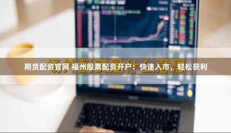期货配资官网 福州股票配资开户：快速入市，轻松获利