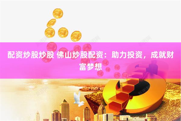 配资炒股炒股 佛山炒股配资：助力投资，成就财富梦想
