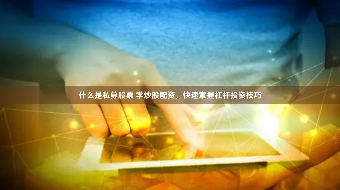 什么是私募股票 学炒股配资，快速掌握杠杆投资技巧