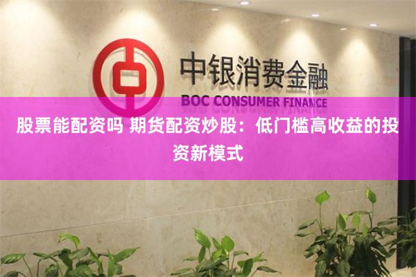 股票能配资吗 期货配资炒股：低门槛高收益的投资新模式
