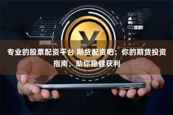 专业的股票配资平台 期货配资吧：你的期货投资指南，助你稳健获利