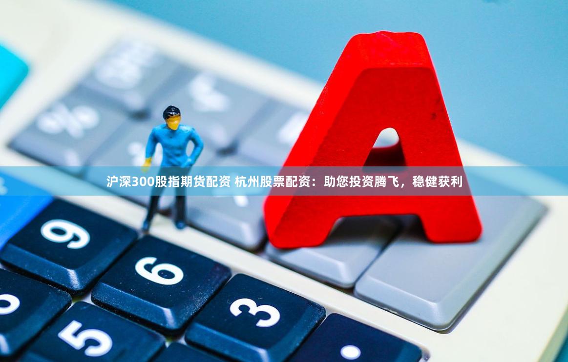 沪深300股指期货配资 杭州股票配资：助您投资腾飞，稳健获利