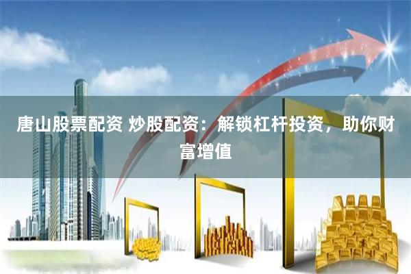 唐山股票配资 炒股配资：解锁杠杆投资，助你财富增值