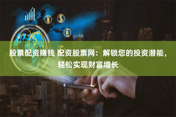 股票配资赚钱 配资股票网：解锁您的投资潜能，轻松实现财富增长