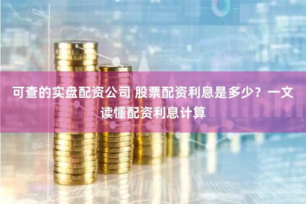 可查的实盘配资公司 股票配资利息是多少？一文读懂配资利息计算