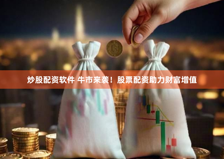 炒股配资软件 牛市来袭！股票配资助力财富增值