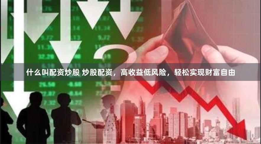 什么叫配资炒股 炒股配资，高收益低风险，轻松实现财富自由