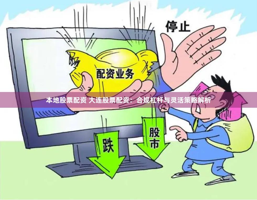 本地股票配资 大连股票配资：合规杠杆与灵活策略解析
