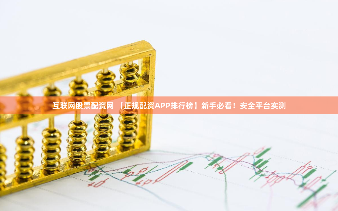 互联网股票配资网 【正规配资APP排行榜】新手必看！安全平台实测