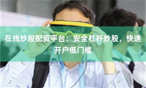 在线炒股配资平台：安全杠杆炒股，快速开户低门槛
