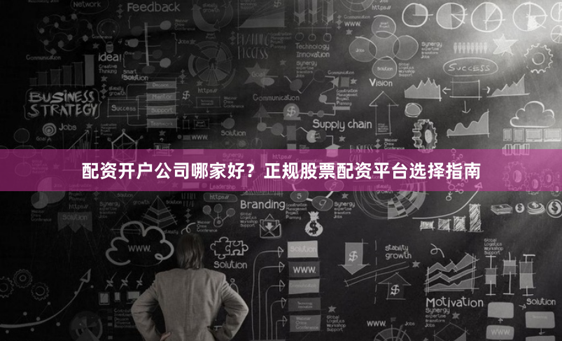 配资开户公司哪家好？正规股票配资平台选择指南