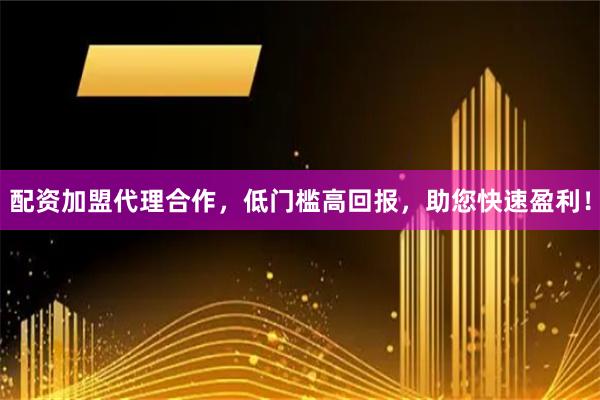 配资加盟代理合作，低门槛高回报，助您快速盈利！