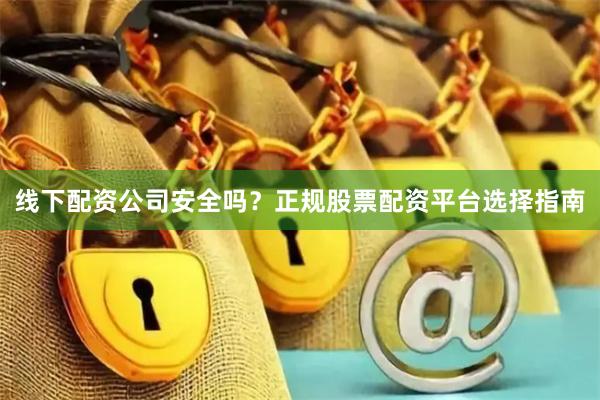 线下配资公司安全吗？正规股票配资平台选择指南